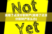 离婚了还没分割财产(离婚了还没分割财产怎么办)