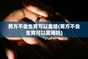 男方不会生育可以离婚(男方不会生育可以离婚吗)