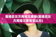 离婚后女方再婚又离婚(离婚后女方再婚又离婚怎么办)