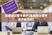 离婚协议赠予房产(离婚协议赠予房产有效吗)