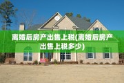 离婚后房产出售上税(离婚后房产出售上税多少)