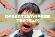 孩子都成家了离婚了(孩子都成家了离婚了怎么办)