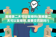 离婚第二天可以复婚吗(离婚第二天可以复婚吗,需要交罚款吗?)