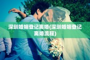 深圳婚姻登记离婚(深圳婚姻登记离婚流程)
