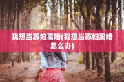 我想当寡妇离婚(我想当寡妇离婚怎么办)