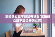 离婚妇女算不算留守妇女(离婚妇女算不算留守妇女呢)