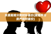 夫妻离婚分房时补差价(离婚平分房产给付差价)