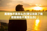 离婚他不离怎么办(老公出轨了我想离婚他不离怎么办)