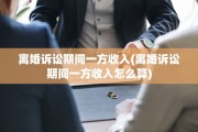 离婚诉讼期间一方收入(离婚诉讼期间一方收入怎么算)