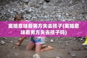离婚意味着男方失去孩子(离婚意味着男方失去孩子吗)