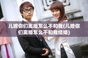 儿媳你们离婚怎么不和我(儿媳你们离婚怎么不和我结婚)