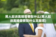 男人起诉离婚需要配什么(男人起诉离婚需要配什么文案呢)