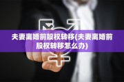 夫妻离婚前股权转移(夫妻离婚前股权转移怎么办)