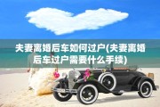 夫妻离婚后车如何过户(夫妻离婚后车过户需要什么手续)