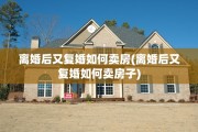 离婚后又复婚如何卖房(离婚后又复婚如何卖房子)