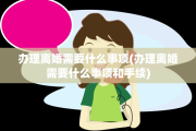 办理离婚需要什么事项(办理离婚需要什么事项和手续)