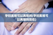 孕妇离婚可以再婚吗(孕妇离婚可以再婚吗现在)