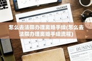 怎么去法院办理离婚手续(怎么去法院办理离婚手续流程)