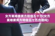 女方离婚要男方赔偿五十万(女方离婚要男方赔偿五十万合理吗)