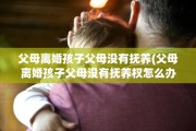 父母离婚孩子父母没有抚养(父母离婚孩子父母没有抚养权怎么办)
