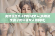 离婚没生孩子的年轻女人(离婚没生孩子的年轻女人能娶吗)
