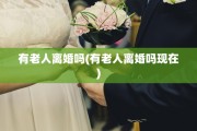 有老人离婚吗(有老人离婚吗现在)