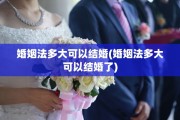婚姻法多大可以结婚(婚姻法多大可以结婚了)
