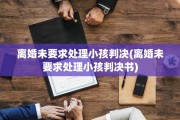 离婚未要求处理小孩判决(离婚未要求处理小孩判决书)
