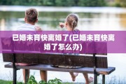 已婚未育快离婚了(已婚未育快离婚了怎么办)