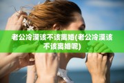 老公冷漠该不该离婚(老公冷漠该不该离婚呢)