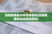 结婚离婚再结婚算婚假吗(结婚离婚再结婚算婚假吗)
