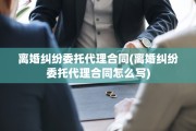 离婚纠纷委托代理合同(离婚纠纷委托代理合同怎么写)