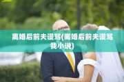 离婚后前夫谩骂(离婚后前夫谩骂我小说)