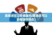 离婚还可以合姻缘吗(离婚还可以合姻缘吗现在)