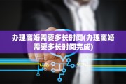 办理离婚需要多长时间(办理离婚需要多长时间完成)