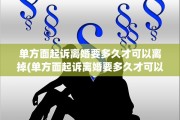 单方面起诉离婚要多久才可以离掉(单方面起诉离婚要多久才可以离掉流程)