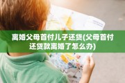 离婚父母首付儿子还贷(父母首付还贷款离婚了怎么办)