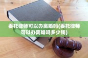 委托律师可以办离婚吗(委托律师可以办离婚吗多少钱)