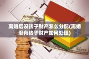 离婚后没孩子财产怎么分配(离婚没有孩子财产如何处理)