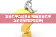 离婚后子女的归属问题(离婚后子女的归属问题有哪些)