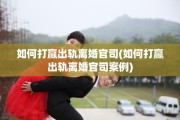 如何打赢出轨离婚官司(如何打赢出轨离婚官司案例)