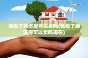 离婚了经济房可以卖吗(离婚了经济房可以卖吗现在)