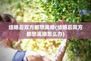 结婚后双方都想离婚(结婚后双方都想离婚怎么办)