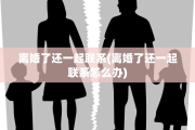 离婚了还一起联系(离婚了还一起联系怎么办)