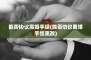 能否协议离婚手续(能否协议离婚手续更改)