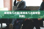 离婚来几次庭(离婚来几次庭审会判离)