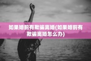 如果婚前有欺骗离婚(如果婚前有欺骗离婚怎么办)