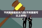 不判离婚能起诉几回(不判离婚可以上诉吗)