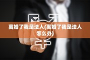 离婚了我是法人(离婚了我是法人怎么办)