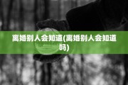 离婚别人会知道(离婚别人会知道吗)